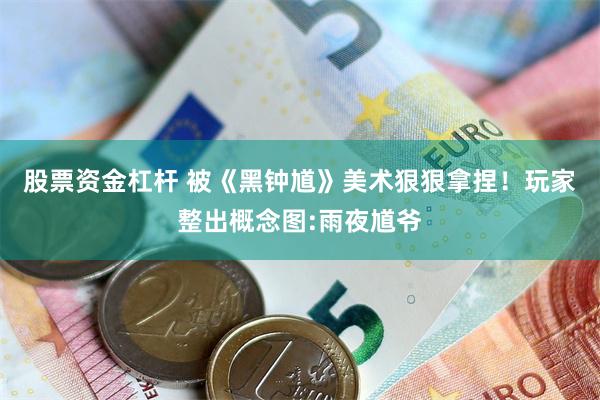 股票资金杠杆 被《黑钟馗》美术狠狠拿捏!玩家整出概念图:雨夜馗爷