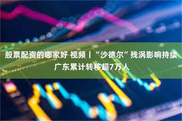 股票配资的哪家好 视频丨“沙德尔”残涡影响持续 广东累计转移超7万人