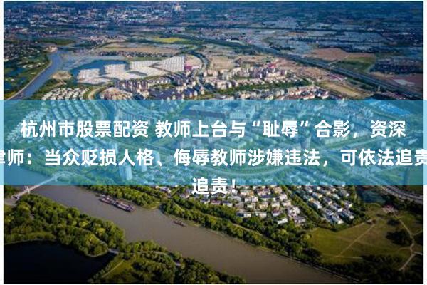 杭州市股票配资 教师上台与“耻辱”合影，资深律师：当众贬损人格、侮辱教师涉嫌违法，可依法追责！