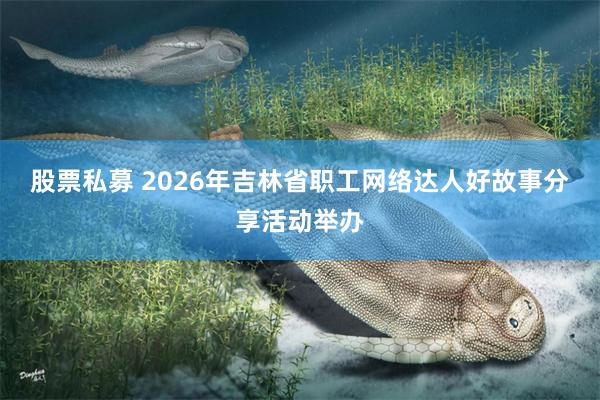 股票私募 2026年吉林省职工网络达人好故事分享活动举办