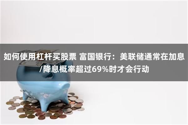 如何使用杠杆买股票 富国银行：美联储通常在加息/降息概率超过69%时才会行动