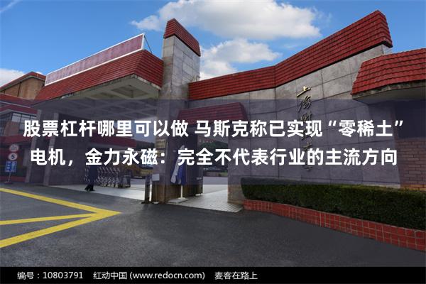 股票杠杆哪里可以做 马斯克称已实现“零稀土”电机，金力永磁：完全不代表行业的主流方向