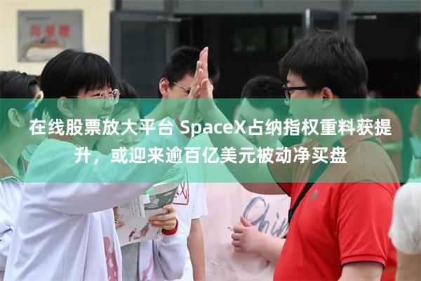在线股票放大平台 SpaceX占纳指权重料获提升，或迎来逾百亿美元被动净买盘