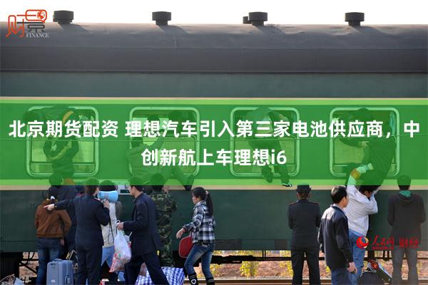 北京期货配资 理想汽车引入第三家电池供应商，中创新航上车理想i6