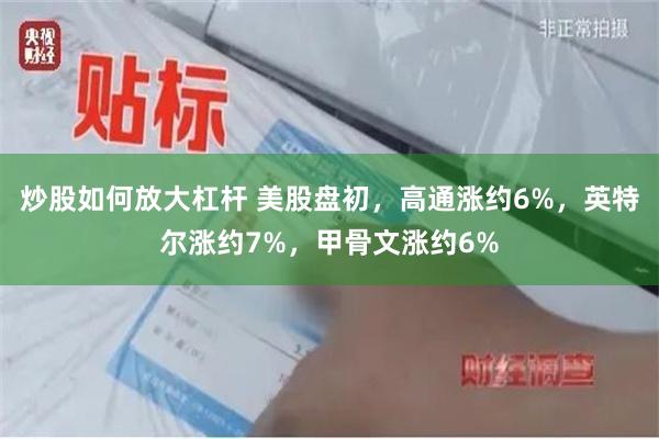 炒股如何放大杠杆 美股盘初，高通涨约6%，英特尔涨约7%，甲骨文涨约6%