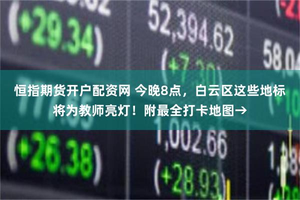 恒指期货开户配资网 今晚8点，白云区这些地标将为教师亮灯！附最全打卡地图→