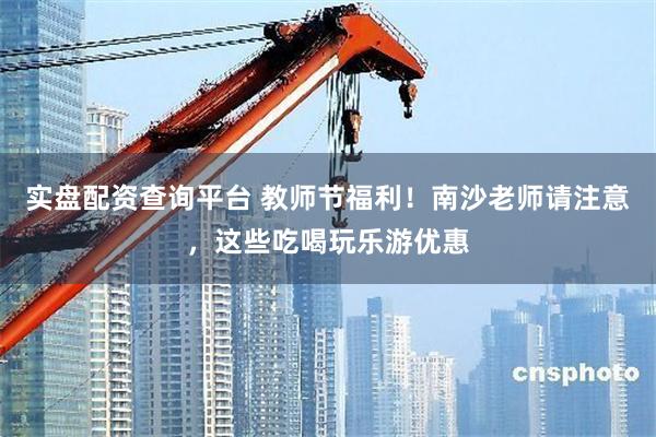 实盘配资查询平台 教师节福利！南沙老师请注意，这些吃喝玩乐游优惠