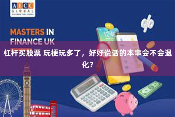 杠杆买股票 玩梗玩多了,好好说话的本事会不会退化?