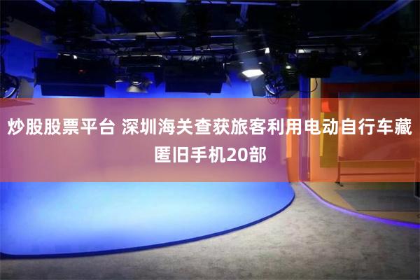 炒股股票平台 深圳海关查获旅客利用电动自行车藏匿旧手机20部