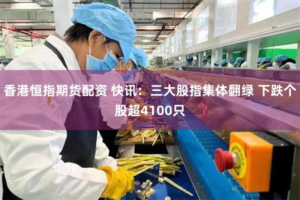 香港恒指期货配资 快讯：三大股指集体翻绿 下跌个股超4100只