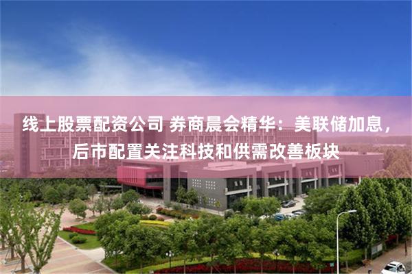 线上股票配资公司 券商晨会精华：美联储加息，后市配置关注科技和供需改善板块