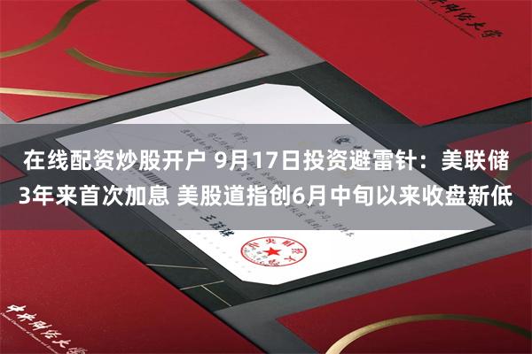 在线配资炒股开户 9月17日投资避雷针：美联储3年来首次加息 美股道指创6月中旬以来收盘新低