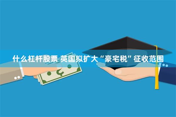 什么杠杆股票 英国拟扩大“豪宅税”征收范围