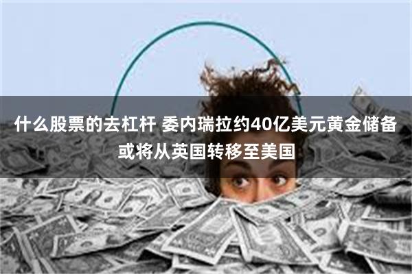什么股票的去杠杆 委内瑞拉约40亿美元黄金储备或将从英国转移至美国