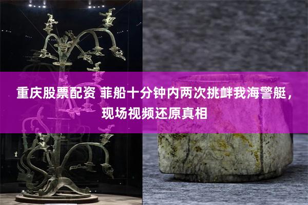 重庆股票配资 菲船十分钟内两次挑衅我海警艇，现场视频还原真相