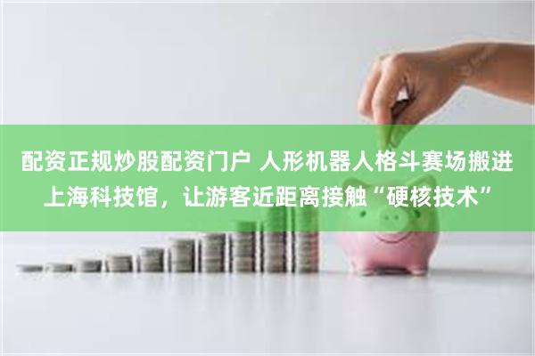 配资正规炒股配资门户 人形机器人格斗赛场搬进上海科技馆，让游客近距离接触“硬核技术”