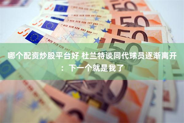 哪个配资炒股平台好 杜兰特谈同代球员逐渐离开:下一个就是我了