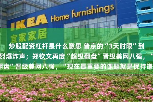 炒股配资杠杆是什么意思 普京的“3天时限”到期,乌克兰首都又传强烈爆炸声;郑钦文再度“超级翻盘”晋级美网八强,“现在最重要的课题就是保持谦逊”