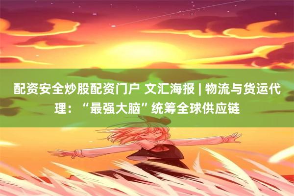 配资安全炒股配资门户 文汇海报 | 物流与货运代理：“最强大脑”统筹全球供应链
