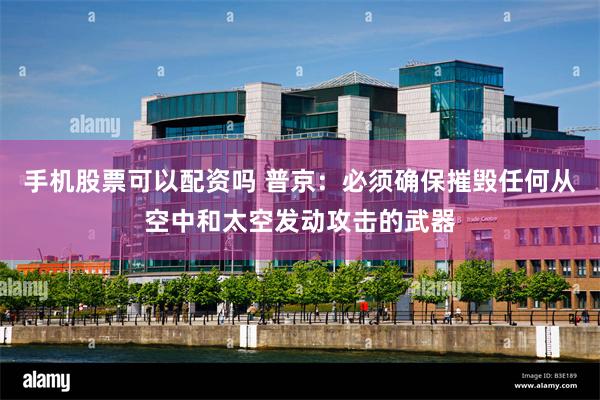 手机股票可以配资吗 普京：必须确保摧毁任何从空中和太空发动攻击的武器