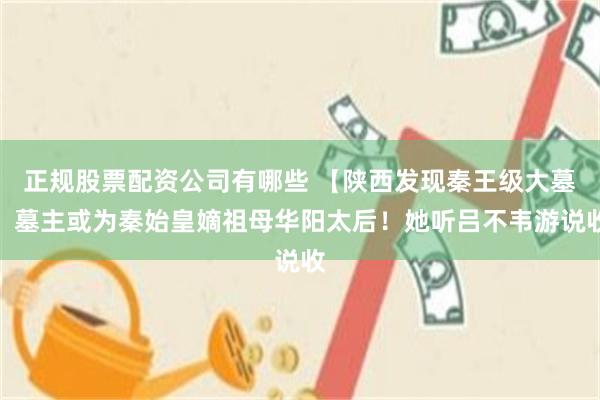 正规股票配资公司有哪些 【陕西发现秦王级大墓，墓主或为秦始皇嫡祖母华阳太后！她听吕不韦游说收