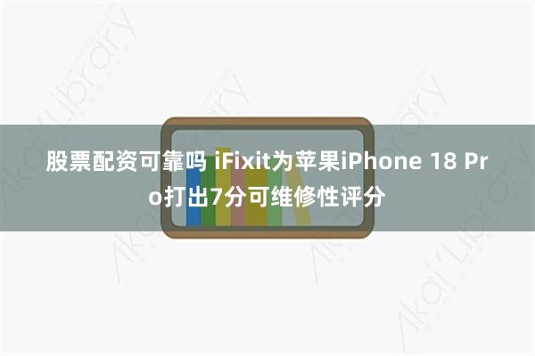 股票配资可靠吗 iFixit为苹果iPhone 18 Pro打出7分可维修性评分
