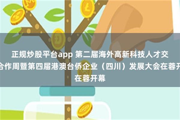 正规炒股平台app 第二届海外高新科技人才交流合作周暨第四届港澳台侨企业（四川）发展大会在蓉开幕