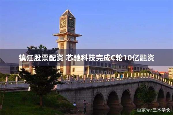 镇江股票配资 芯驰科技完成C轮10亿融资
