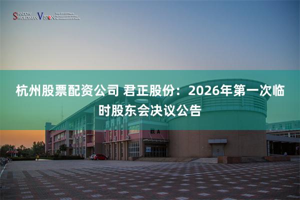 杭州股票配资公司 君正股份：2026年第一次临时股东会决议公告
