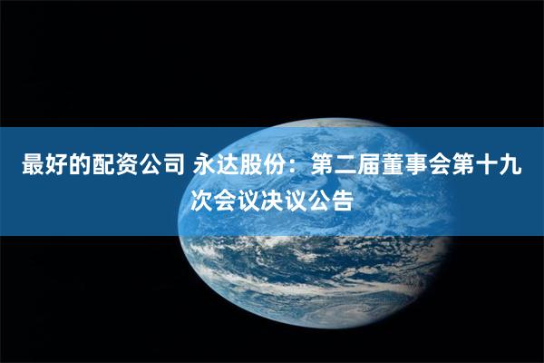 最好的配资公司 永达股份:第二届董事会第十九次会议决议公告