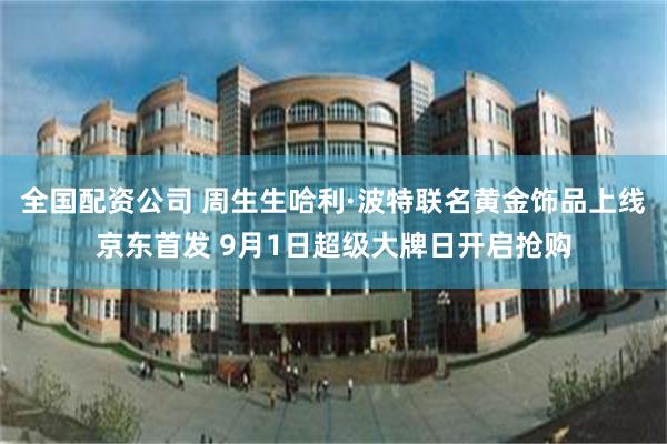 全国配资公司 周生生哈利·波特联名黄金饰品上线京东首发 9月1日超级大牌日开启抢购