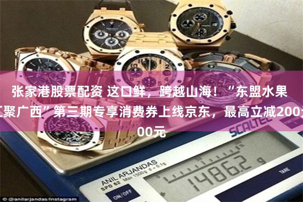 张家港股票配资 这口鲜，跨越山海！“东盟水果 汇聚广西”第三期专享消费券上线京东，最高立减200元