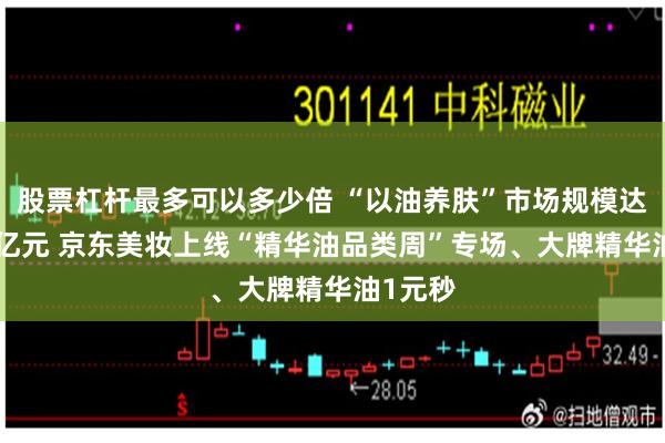股票杠杆最多可以多少倍 “以油养肤”市场规模达近500亿元 京东美妆上线“精华油品类周”专场、大牌精华油1元秒