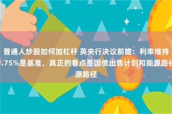普通人炒股如何加杠杆 英央行决议前瞻：利率维持3.75%是基准，真正的看点是国债出售计划和能源路径