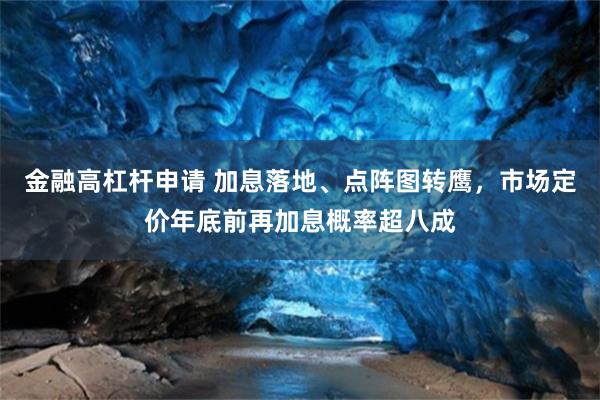 金融高杠杆申请 加息落地、点阵图转鹰，市场定价年底前再加息概率超八成