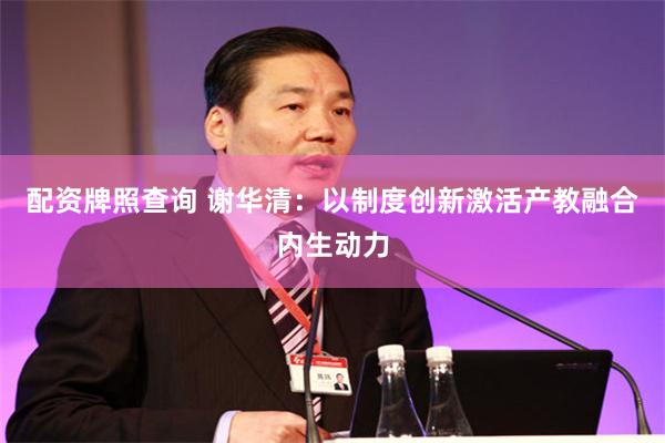 配资牌照查询 谢华清:以制度创新激活产教融合内生动力
