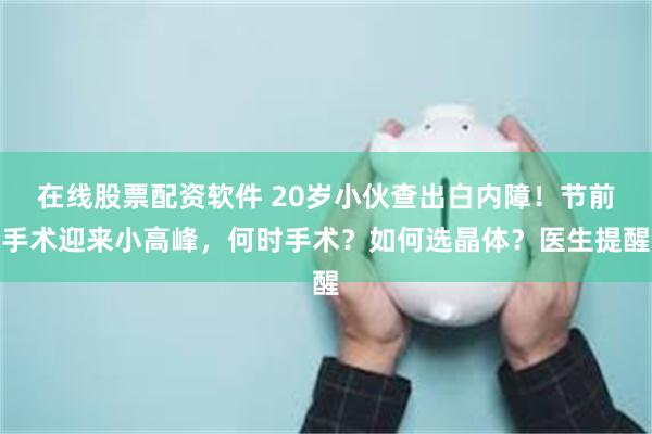 在线股票配资软件 20岁小伙查出白内障！节前手术迎来小高峰，何时手术？如何选晶体？医生提醒