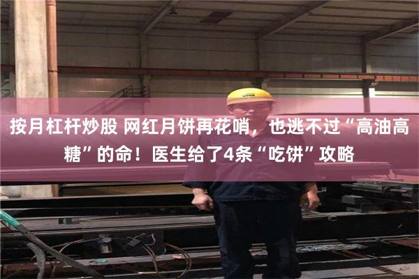 按月杠杆炒股 网红月饼再花哨，也逃不过“高油高糖”的命！医生给了4条“吃饼”攻略