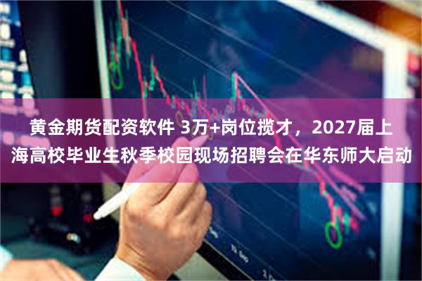 黄金期货配资软件 3万+岗位揽才，2027届上海高校毕业生秋季校园现场招聘会在华东师大启动
