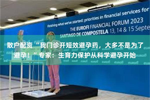 散户配资 “我门诊开短效避孕药，大多不是为了避孕！”专家：生育力保护从科学避孕开始