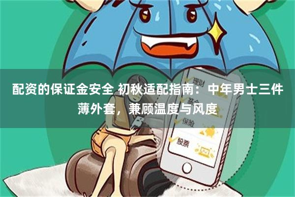 配资的保证金安全 初秋适配指南：中年男士三件薄外套，兼顾温度与风度