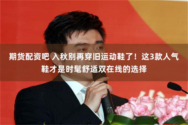 期货配资吧 入秋别再穿旧运动鞋了！这3款人气鞋才是时髦舒适双在线的选择