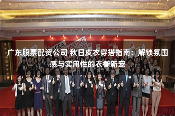 广东股票配资公司 秋日皮衣穿搭指南：解锁氛围感与实用性的衣橱新宠