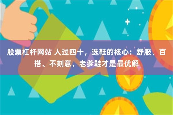 股票杠杆网站 人过四十，选鞋的核心：舒服、百搭、不刻意，老爹鞋才是最优解