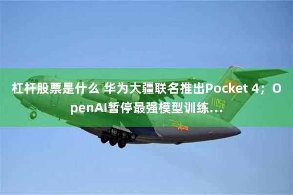 杠杆股票是什么 华为大疆联名推出Pocket 4；OpenAI暂停最强模型训练…