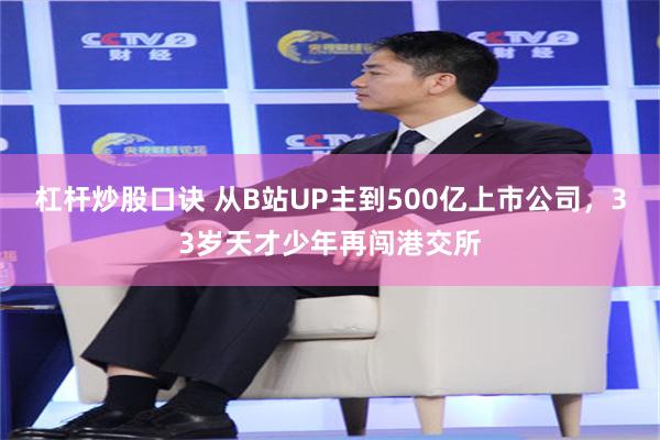 杠杆炒股口诀 从B站UP主到500亿上市公司，33岁天才少年再闯港交所