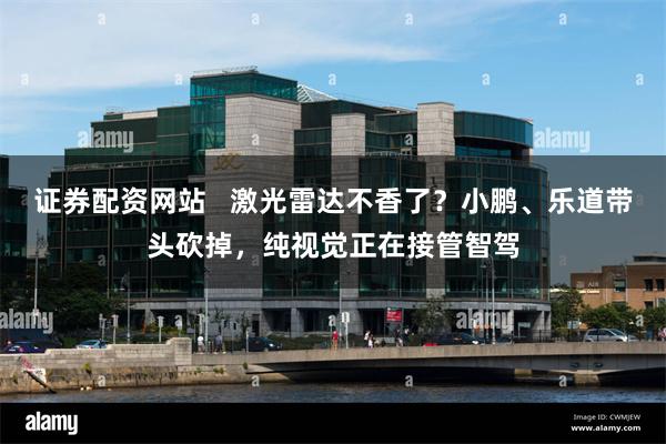 证券配资网站   激光雷达不香了？小鹏、乐道带头砍掉，纯视觉正在接管智驾