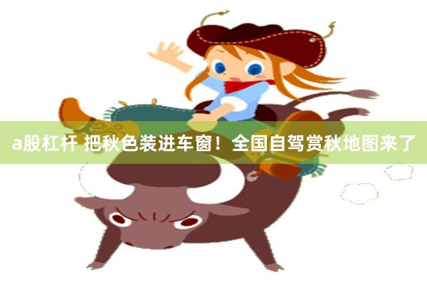 a股杠杆 把秋色装进车窗！全国自驾赏秋地图来了