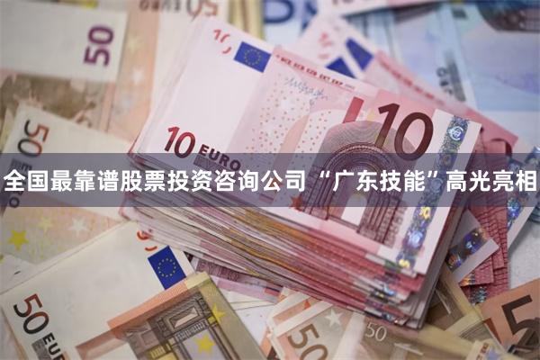 全国最靠谱股票投资咨询公司 “广东技能”高光亮相
