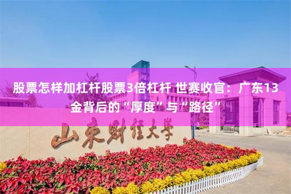 股票怎样加杠杆股票3倍杠杆 世赛收官：广东13金背后的“厚度”与“路径”